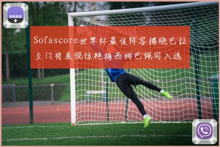 Sofascore世界杯最佳阵容揭晓巴拉圭门将表现惊艳梅西姆巴佩同入选