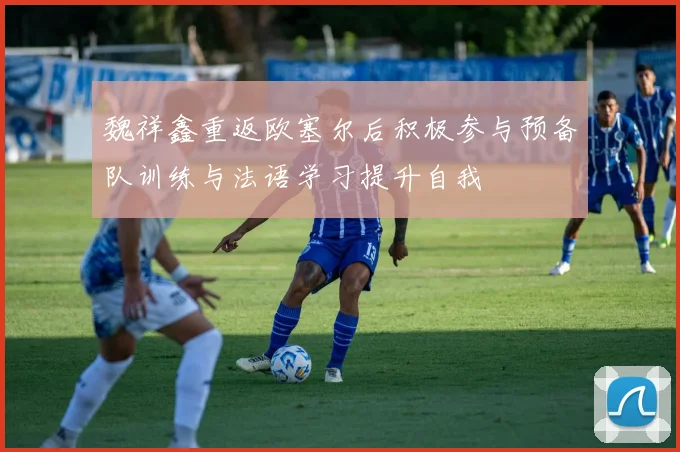 魏祥鑫重返欧塞尔后积极参与预备队训练与法语学习提升自我