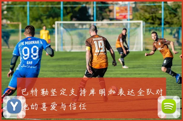 巴特勒坚定支持库明加表达全队对他的喜爱与信任
