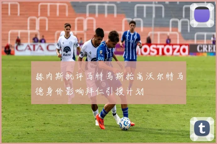 赫内斯批评马特乌斯抬高沃尔特马德身价影响拜仁引援计划