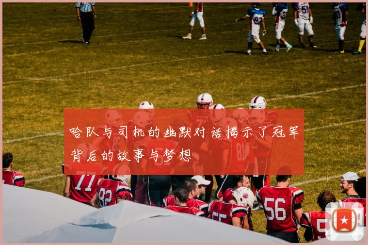 哈队与司机的幽默对话揭示了冠军背后的故事与梦想