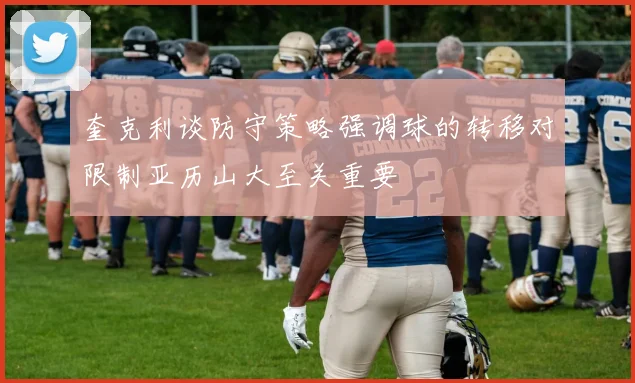 奎克利谈防守策略强调球的转移对限制亚历山大至关重要