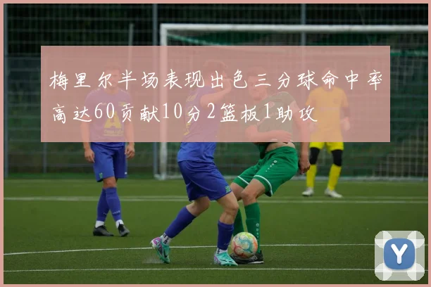 梅里尔半场表现出色三分球命中率高达60贡献10分2篮板1助攻