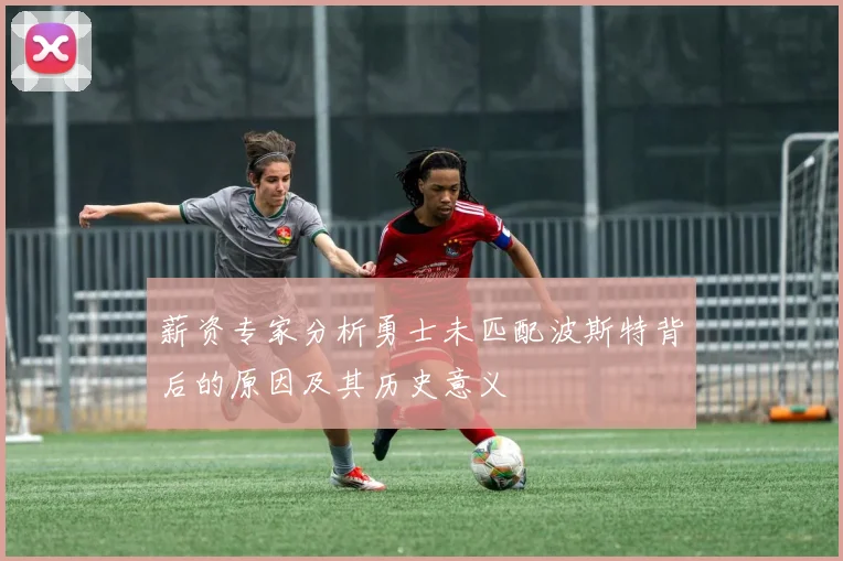薪资专家分析勇士未匹配波斯特背后的原因及其历史意义