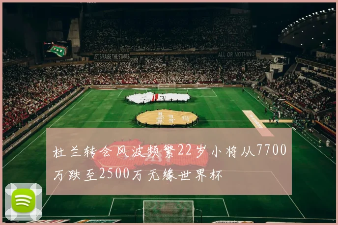 杜兰转会风波频繁22岁小将从7700万跌至2500万无缘世界杯