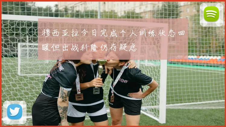 穆西亚拉今日完成个人训练状态回暖但出战科隆仍存疑虑