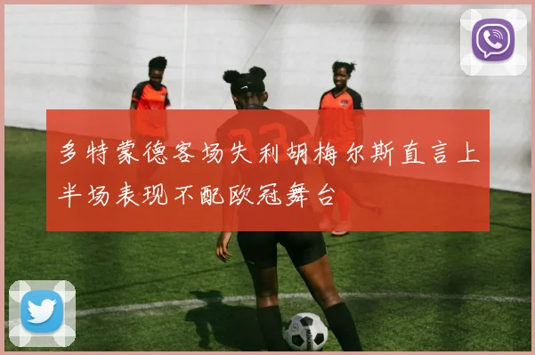 多特蒙德客场失利胡梅尔斯直言上半场表现不配欧冠舞台