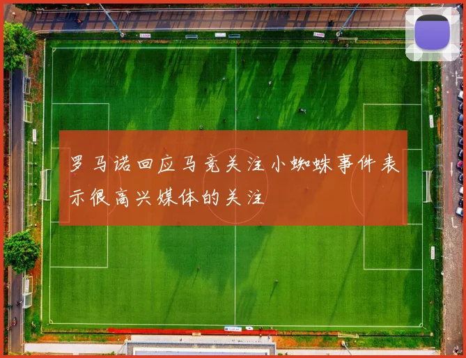 罗马诺回应马竞关注小蜘蛛事件表示很高兴媒体的关注