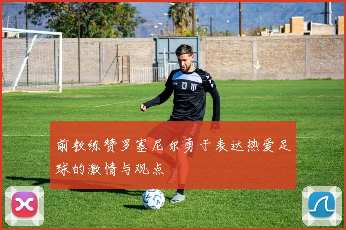 前教练赞罗塞尼尔勇于表达热爱足球的激情与观点