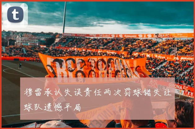穆雷承认失误责任两次罚球错失让球队遗憾平局
