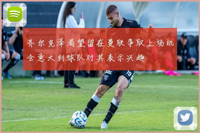 齐尔克泽渴望留在曼联争取上场机会意大利球队对其表示兴趣