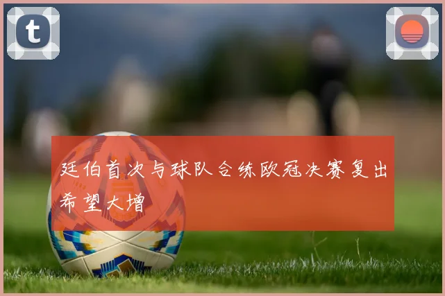 廷伯首次与球队合练欧冠决赛复出希望大增