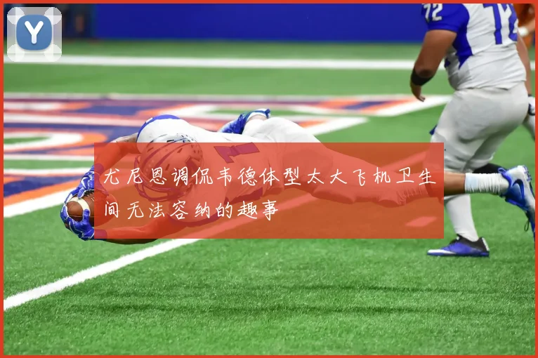 尤尼恩调侃韦德体型太大飞机卫生间无法容纳的趣事