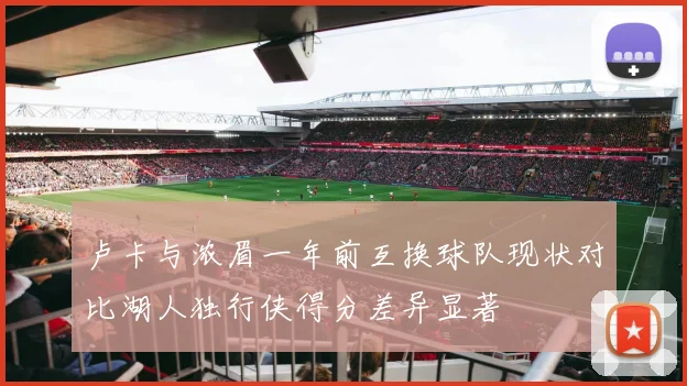 卢卡与浓眉一年前互换球队现状对比湖人独行侠得分差异显著