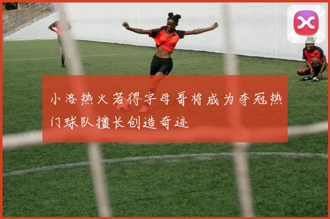 小洛热火若得字母哥将成为夺冠热门球队擅长创造奇迹