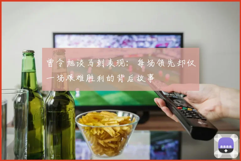曾令旭谈马刺表现：每场领先却仅一场艰难胜利的背后故事