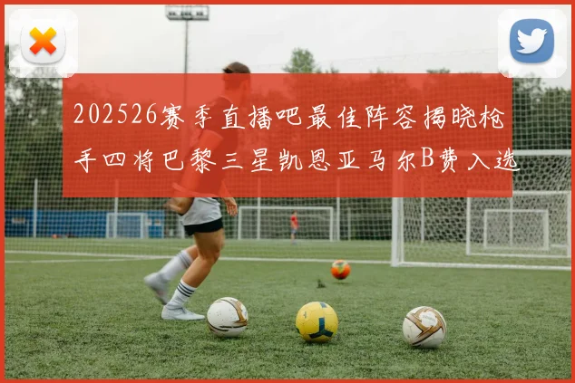 202526赛季直播吧最佳阵容揭晓枪手四将巴黎三星凯恩亚马尔B费入选