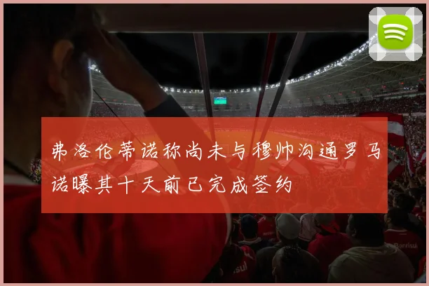 弗洛伦蒂诺称尚未与穆帅沟通罗马诺曝其十天前已完成签约