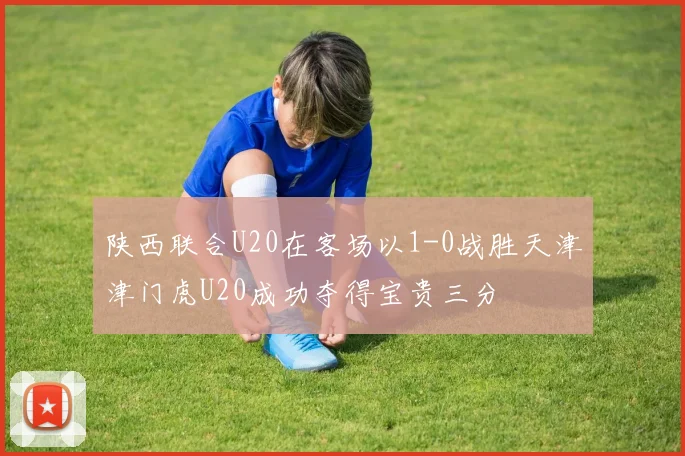 陕西联合U20在客场以1-0战胜天津津门虎U20成功夺得宝贵三分