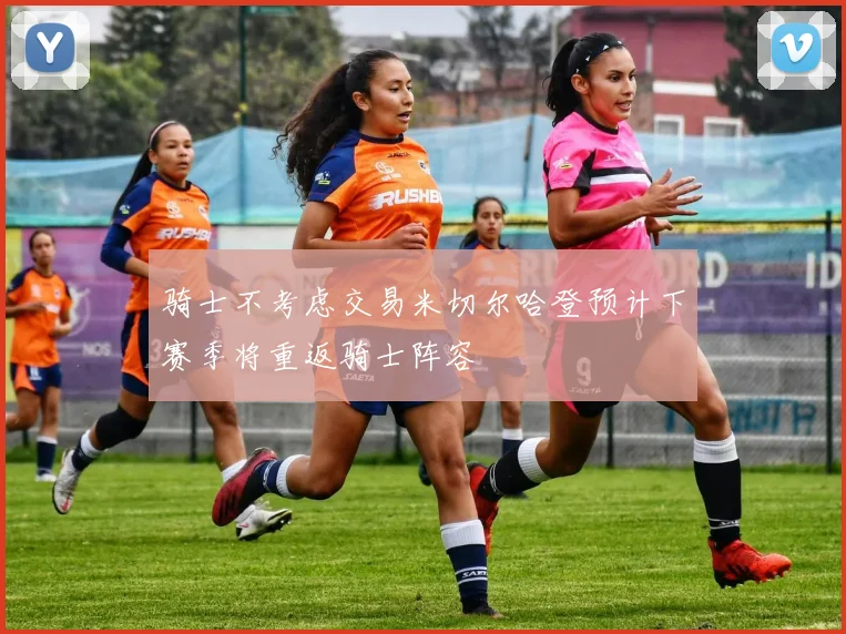 骑士不考虑交易米切尔哈登预计下赛季将重返骑士阵容