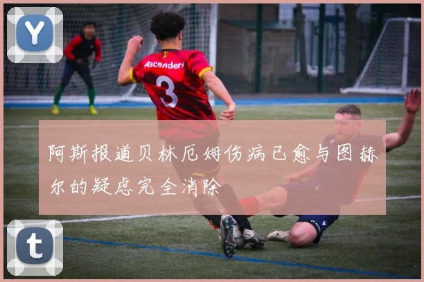 阿斯报道贝林厄姆伤病已愈与图赫尔的疑虑完全消除