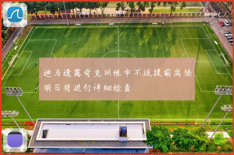 迪马透露奇克训练中不适提前离场明日将进行详细检查