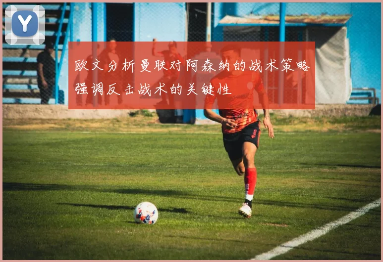 欧文分析曼联对阿森纳的战术策略强调反击战术的关键性